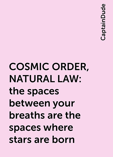 COSMIC ORDER, NATURAL LAW: the spaces between your breaths are the spaces where stars are born, CaptainDude
