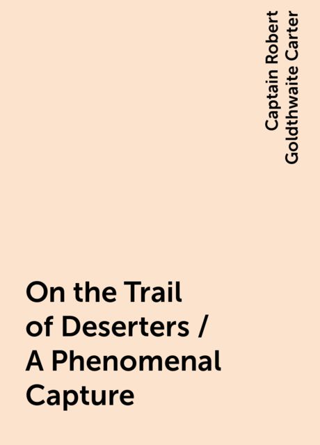 On the Trail of Deserters / A Phenomenal Capture, Captain Robert Goldthwaite Carter