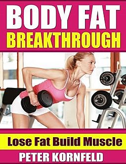 Body Fat Breakthrough: Lose Fat Build Muscle, Peter Kornfeld