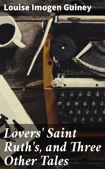 Lovers' Saint Ruth's, and Three Other Tales, Louise Imogen Guiney