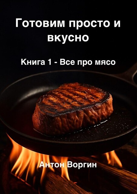 Готовим просто и вкусно. Книга 1. Все про мясо, Антон Воргин
