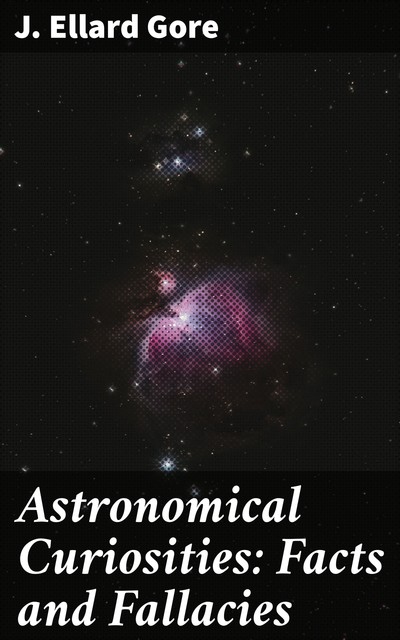 Astronomical Curiosities: Facts and Fallacies, J. Ellard Gore