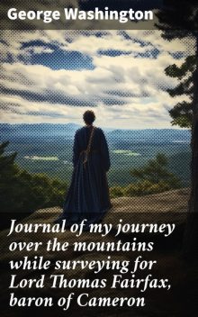 Journal of my journey over the mountains while surveying for Lord Thomas Fairfax, baron of Cameron, in the northern neck of Virginia, beyond the Blue Ridge, in 1747–8, George Washington