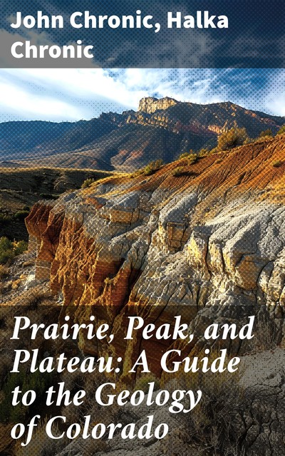 Prairie, Peak, and Plateau: A Guide to the Geology of Colorado, Halka Chronic, John Chronic