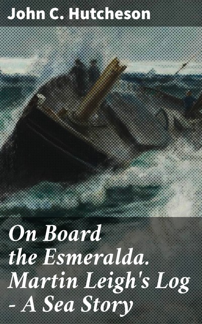 On Board the Esmeralda Martin Leigh's Log – A Sea Story, John C.Hutcheson