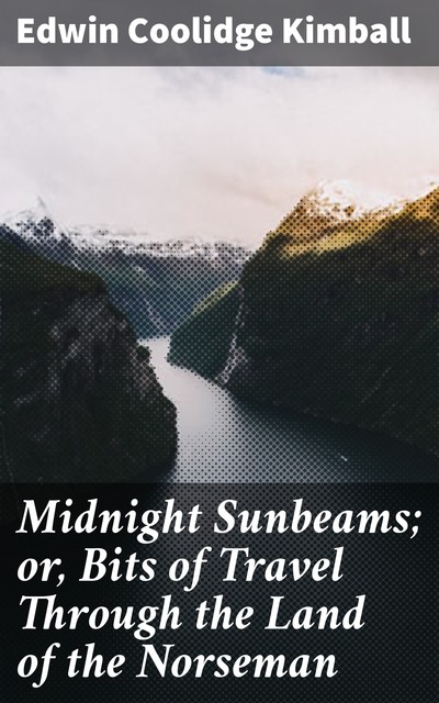 Midnight Sunbeams; or, Bits of Travel Through the Land of the Norseman, Edwin Coolidge Kimball
