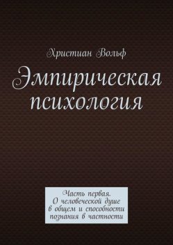 Эмпирическая психология. Часть первая. О человеческой душе в общем и способности познания в частности, Христиан Вольф