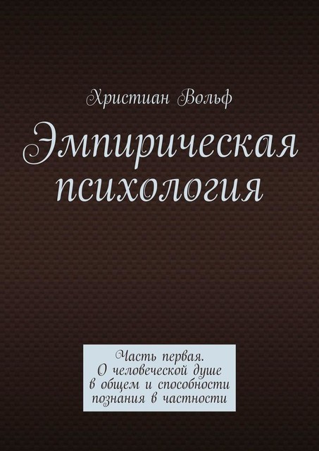 Эмпирическая психология. Часть первая. О человеческой душе в общем и способности познания в частности, Христиан Вольф