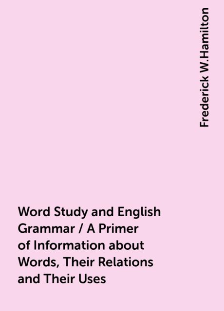 Word Study and English Grammar / A Primer of Information about Words, Their Relations and Their Uses, Frederick W.Hamilton