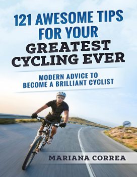 121 Awesome Tips for Your Greatest Cycling Ever “-" Modern Advice to Become a Brilliant Cyclist, Mariana Correa