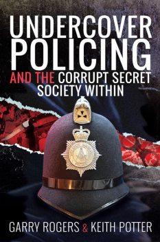 Undercover Policing and the Corrupt Secret Society Within, Keith Potter, Garry Rogers