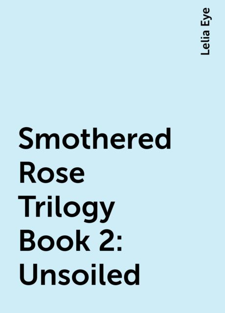 Smothered Rose Trilogy Book 2: Unsoiled, Lelia Eye