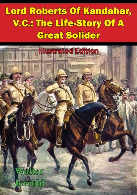 Lord Roberts Of Kandahar, V.C.: The Life-Story Of A Great Solider, Walter Jerrold