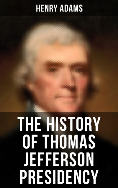 History of the United States During Thomas Jefferson's Administrations (Complete 4 Volumes), Henry Adams