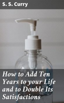 How to Add Ten Years to your Life and to Double Its Satisfactions, S.S.Curry