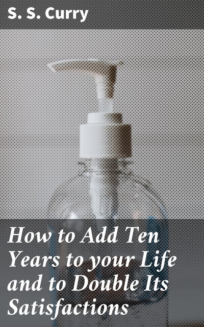 How to Add Ten Years to your Life and to Double Its Satisfactions, S.S.Curry