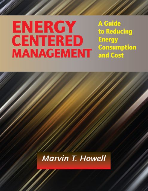 Energy Centered Management: A Guide to Reducing Energy Consumption and Cost, Marvin T. Howell
