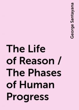 The Life of Reason / The Phases of Human Progress, George Santayana