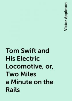 Tom Swift and His Electric Locomotive, or, Two Miles a Minute on the Rails, Victor Appleton