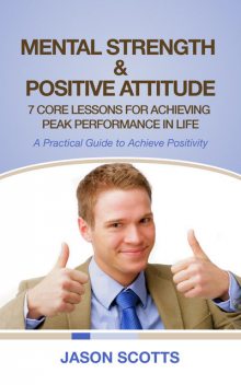 Mental Strength & Positive Attitude: 7 Core Lessons For Achieving Peak Performance In Life, Jason Scotts