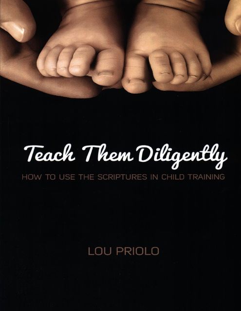 Teach Them Diligently: How to Use the Scriptures in Child Training, Lou Priolo
