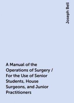 A Manual of the Operations of Surgery / For the Use of Senior Students, House Surgeons, and Junior Practitioners, Joseph Bell