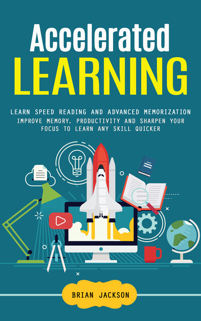 Accelerated Learning: Learn Speed Reading and Advanced Memorization (Improve Memory, Productivity and Sharpen Your Focus to Learn Any Skill Quicker), Brian Jackson
