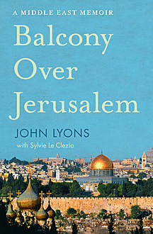Balcony Over Jerusalem: A Middle East Memoir, John Lyons