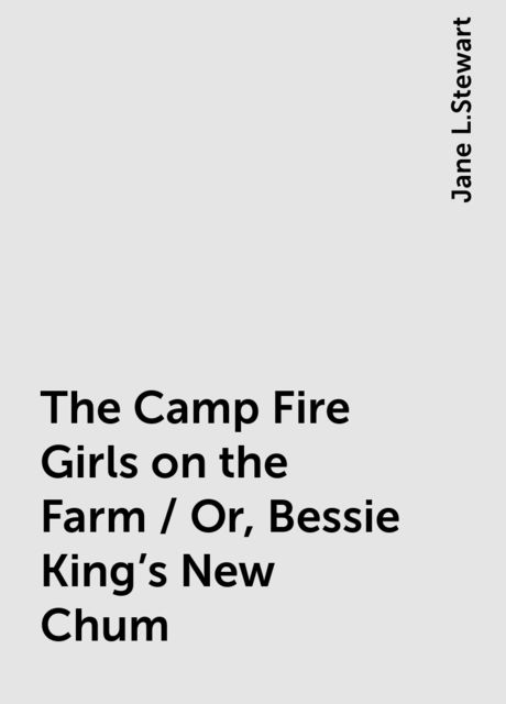 The Camp Fire Girls on the Farm / Or, Bessie King's New Chum, Jane L.Stewart
