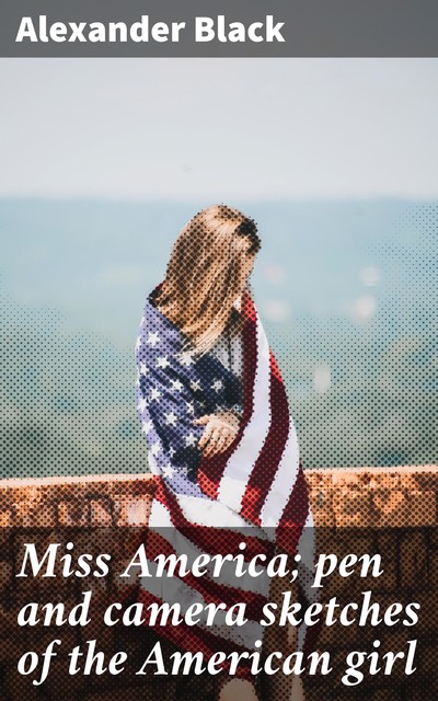 Miss America; pen and camera sketches of the American girl, Alexander Black