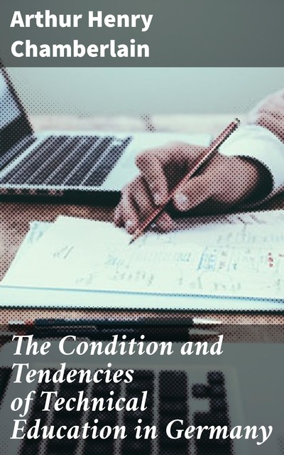 The Condition and Tendencies of Technical Education in Germany, Arthur Henry Chamberlain