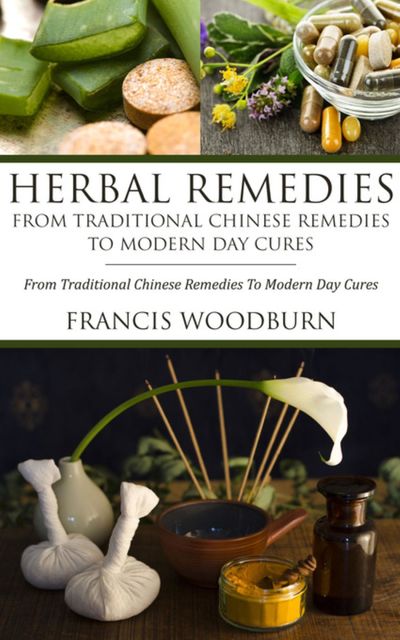 Herbal Remedies: From Traditional Chinese Remedies To Modern Day Cures, Francis Woodburn