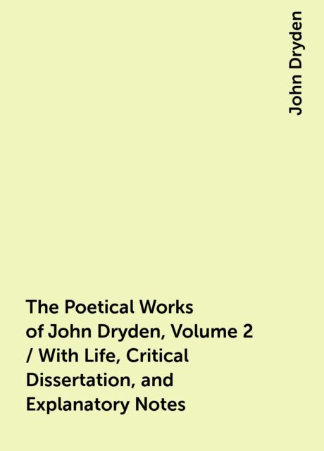 The Poetical Works of John Dryden, Volume 2 / With Life, Critical Dissertation, and Explanatory Notes, John Dryden