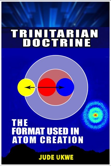 Trinitarian Doctrine, the Format Used in Atom Creation, Ukwe Jude