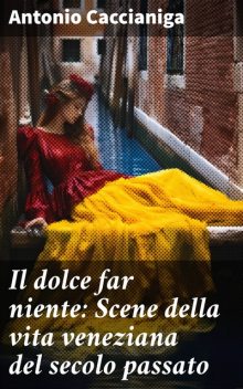 Il dolce far niente: Scene della vita veneziana del secolo passato, Antonio Caccianiga