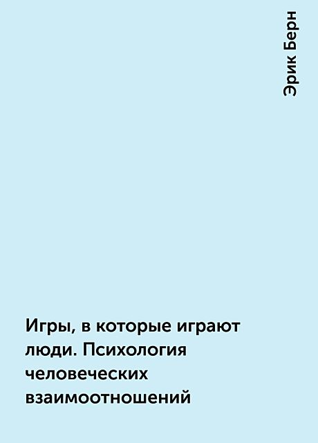 Игры, в которые играют люди. Психология человеческих взаимоотношений, Эрик Берн