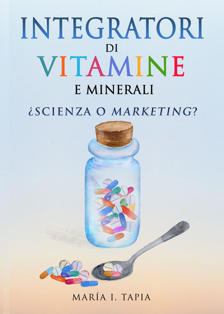 Integratori Di Vitamine E Minerali. Scienza O Marketing, María I. Tapia
