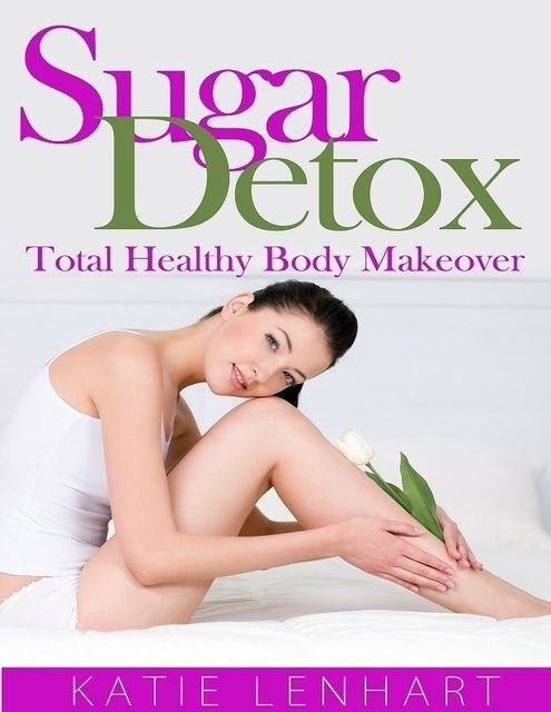 Sugar Detox: Total Healthy Body Makeover, Katie Lenhart
