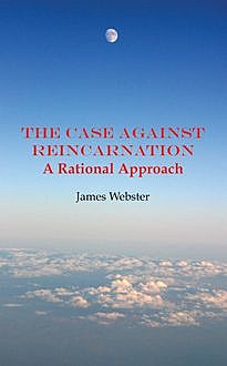 The Case Against Reincarnation, James Webster
