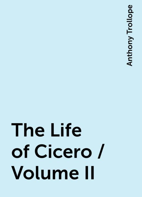 The Life of Cicero / Volume II, Anthony Trollope
