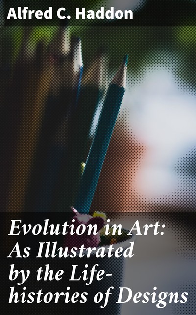 Evolution in Art: As Illustrated by the Life-histories of Designs, Alfred C. Haddon