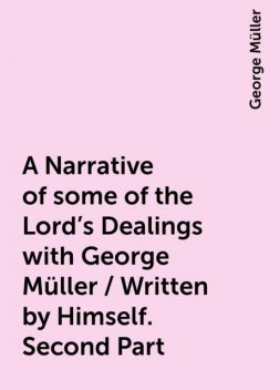 A Narrative of some of the Lord's Dealings with George Müller / Written by Himself. Second Part, George Müller