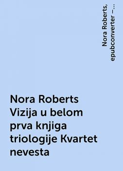 Nora Roberts Vizija u belom prva knjiga triologije Kvartet nevesta, Nora Roberts, epubconverter – Minimal offline PDF to ePUB converter for Android
