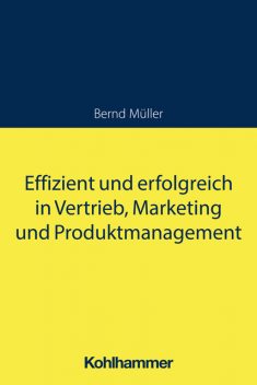 Effizient und erfolgreich in Vertrieb, Marketing und Produktmanagement, Bernd Müller