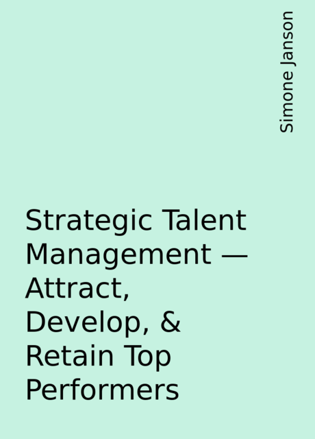 Strategic Talent Management – Attract, Develop, & Retain Top Performers, Simone Janson