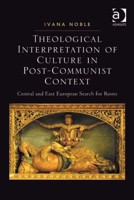 Theological Interpretation of Culture in Post-Communist Context, Ivana Noble