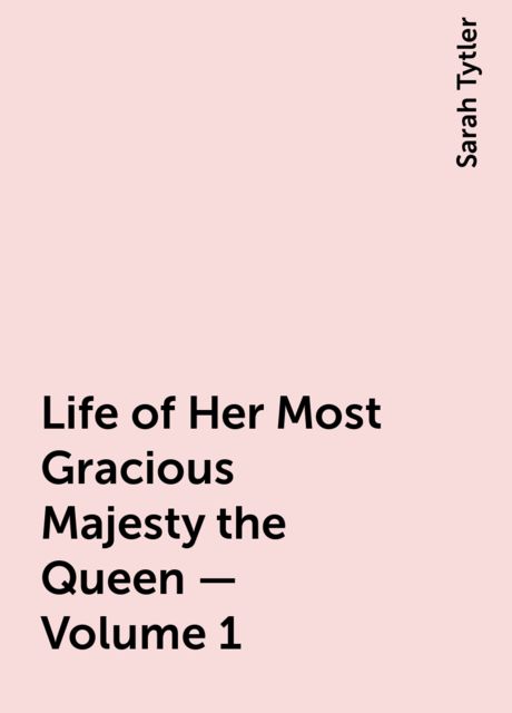 Life of Her Most Gracious Majesty the Queen — Volume 1, Sarah Tytler
