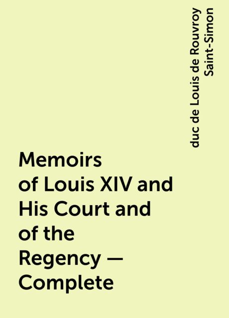 Memoirs of Louis XIV and His Court and of the Regency — Complete, duc de Louis de Rouvroy Saint-Simon