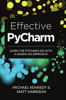 Effective PyCharm: Learn the PyCharm IDE with a Hands-on Approach, amp, Michael Kennedy, Matt Harrison