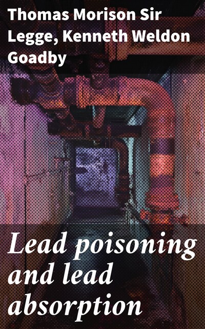Lead poisoning and lead absorption, Kenneth Weldon Goadby, Sir Thomas Morison Legge